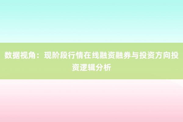 数据视角：现阶段行情在线融资融券与投资方向投资逻辑分析