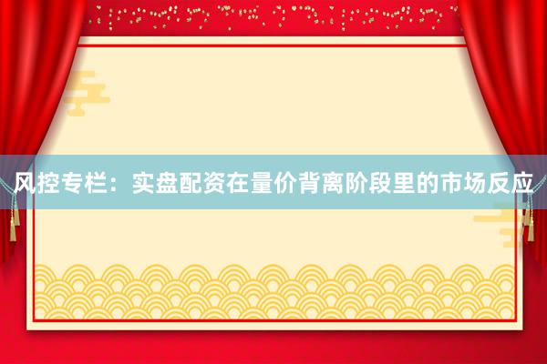 风控专栏:实盘配资在量价背离阶段里的市场反应