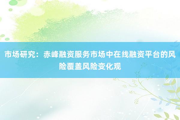 市场研究：赤峰融资服务市场中在线融资平台的风险覆盖风险变化观