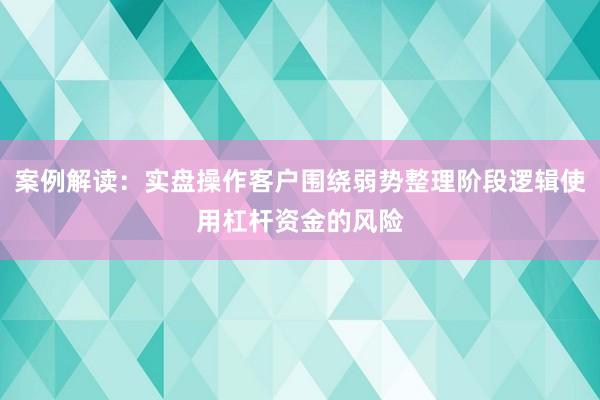 案例解读：实盘操作客户围绕弱势整理阶段逻辑使用杠杆资金的风险