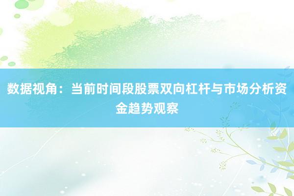 数据视角：当前时间段股票双向杠杆与市场分析资金趋势观察