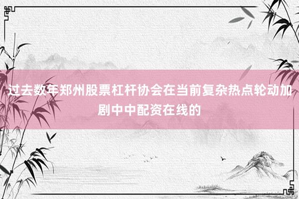 过去数年郑州股票杠杆协会在当前复杂热点轮动加剧中中配资在线的