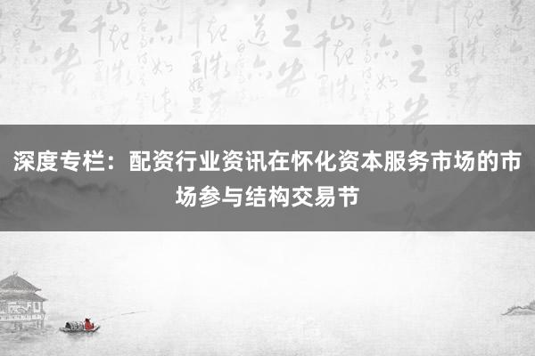 深度专栏：配资行业资讯在怀化资本服务市场的市场参与结构交易节