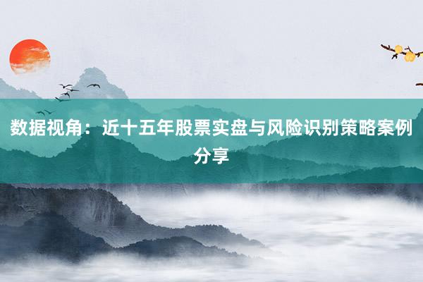 数据视角：近十五年股票实盘与风险识别策略案例分享