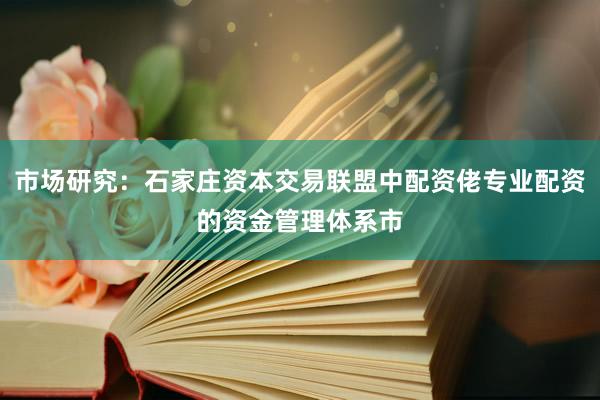市场研究：石家庄资本交易联盟中配资佬专业配资的资金管理体系市