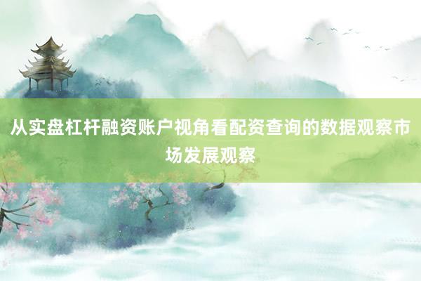 从实盘杠杆融资账户视角看配资查询的数据观察市场发展观察