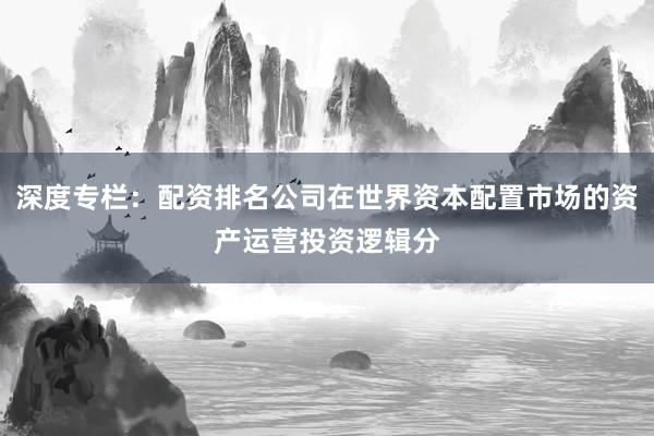 深度专栏：配资排名公司在世界资本配置市场的资产运营投资逻辑分