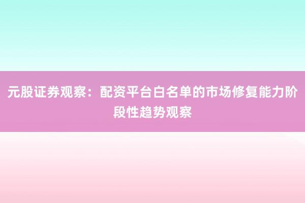元股证券观察：配资平台白名单的市场修复能力阶段性趋势观察