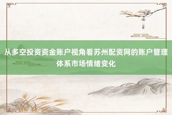 从多空投资资金账户视角看苏州配资网的账户管理体系市场情绪变化