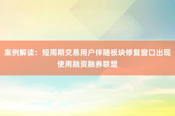 案例解读:短周期交易用户伴随板块修复窗口出现使用融资融券联盟