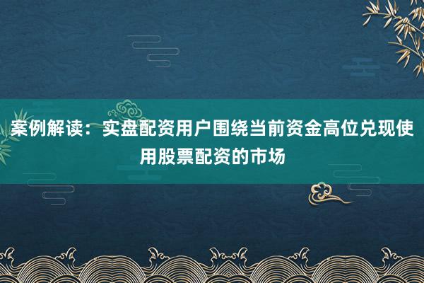 案例解读：实盘配资用户围绕当前资金高位兑现使用股票配资的市场