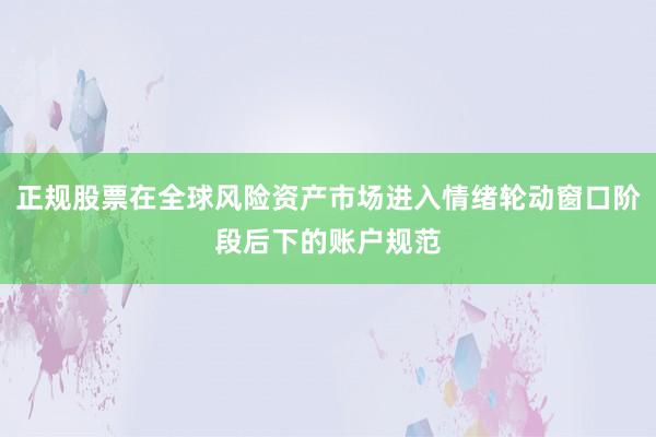 正规股票在全球风险资产市场进入情绪轮动窗口阶段后下的账户规范