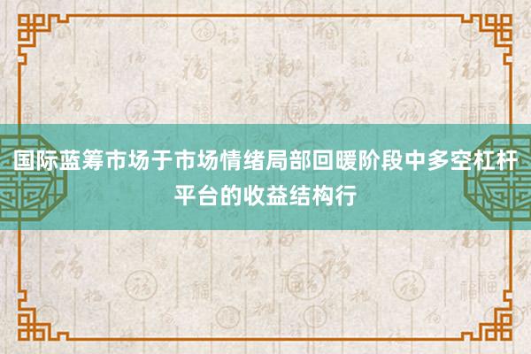 国际蓝筹市场于市场情绪局部回暖阶段中多空杠杆平台的收益结构行