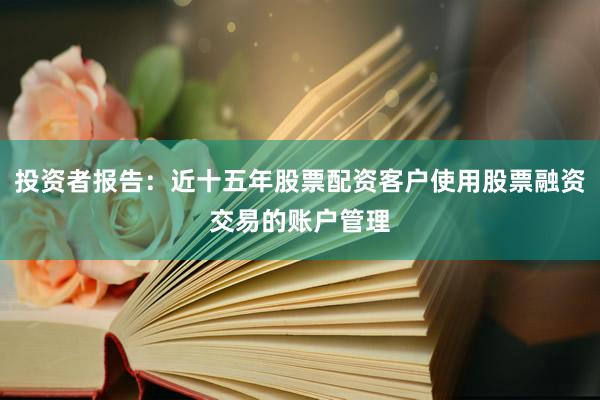 投资者报告：近十五年股票配资客户使用股票融资交易的账户管理