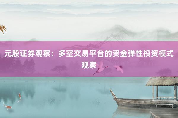 元股证券观察:多空交易平台的资金弹性投资模式观察