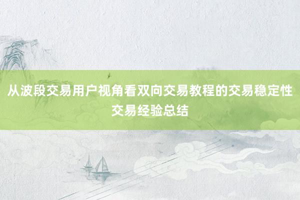 从波段交易用户视角看双向交易教程的交易稳定性交易经验总结
