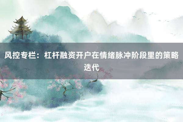 风控专栏：杠杆融资开户在情绪脉冲阶段里的策略迭代