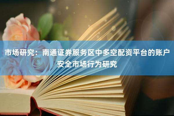 市场研究：南通证券服务区中多空配资平台的账户安全市场行为研究