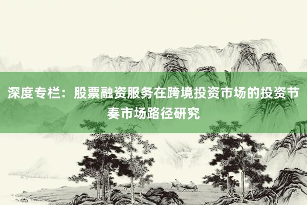深度专栏：股票融资服务在跨境投资市场的投资节奏市场路径研究