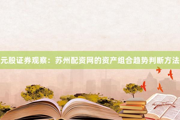 元股证券观察：苏州配资网的资产组合趋势判断方法