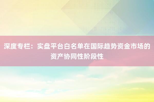 深度专栏：实盘平台白名单在国际趋势资金市场的资产协同性阶段性