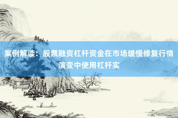 案例解读：股票融资杠杆资金在市场缓慢修复行情演变中使用杠杆实