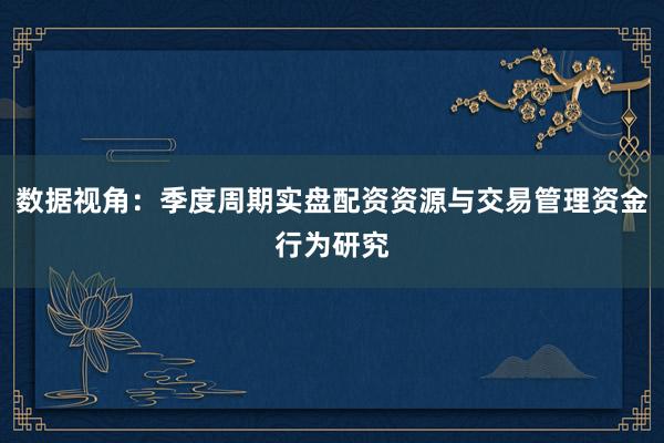 数据视角：季度周期实盘配资资源与交易管理资金行为研究