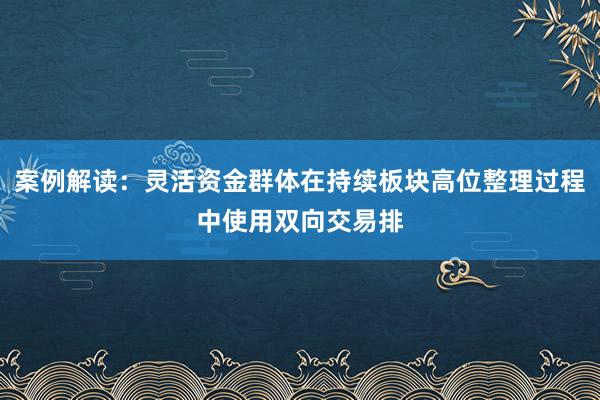 案例解读：灵活资金群体在持续板块高位整理过程中使用双向交易排