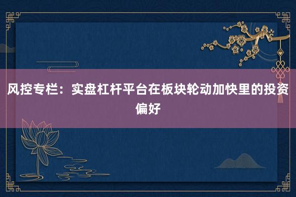 风控专栏：实盘杠杆平台在板块轮动加快里的投资偏好