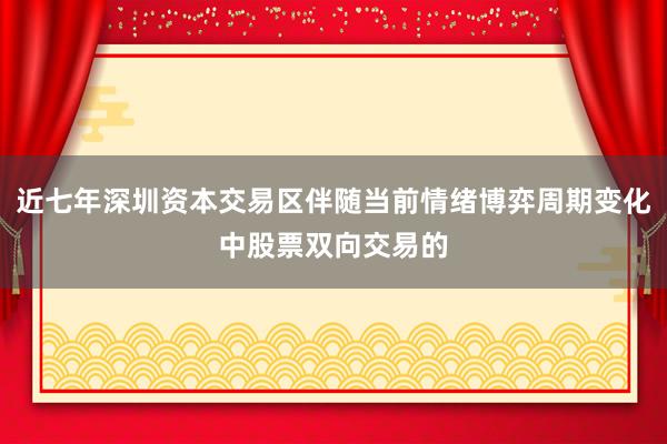 近七年深圳资本交易区伴随当前情绪博弈周期变化中股票双向交易的