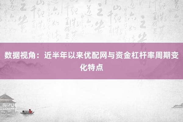 数据视角：近半年以来优配网与资金杠杆率周期变化特点