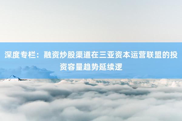 深度专栏：融资炒股渠道在三亚资本运营联盟的投资容量趋势延续逻