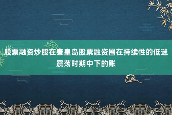 股票融资炒股在秦皇岛股票融资圈在持续性的低迷震荡时期中下的账