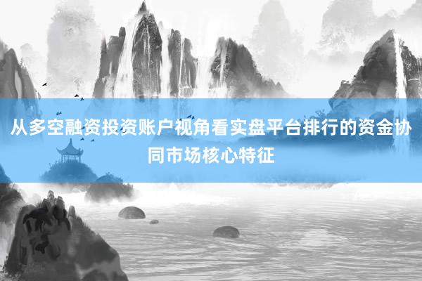从多空融资投资账户视角看实盘平台排行的资金协同市场核心特征