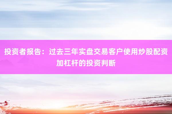 投资者报告：过去三年实盘交易客户使用炒股配资加杠杆的投资判断