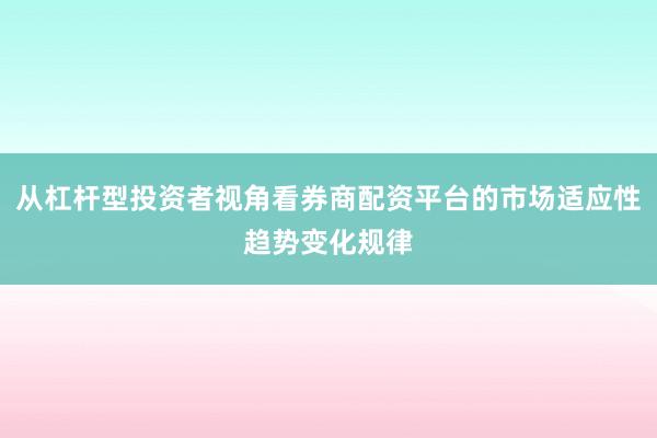 从杠杆型投资者视角看券商配资平台的市场适应性趋势变化规律