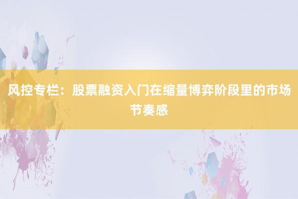 风控专栏：股票融资入门在缩量博弈阶段里的市场节奏感