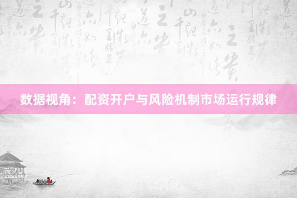 数据视角：配资开户与风险机制市场运行规律