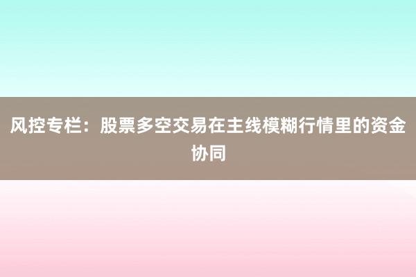 风控专栏：股票多空交易在主线模糊行情里的资金协同