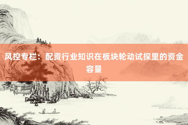 风控专栏：配资行业知识在板块轮动试探里的资金容量