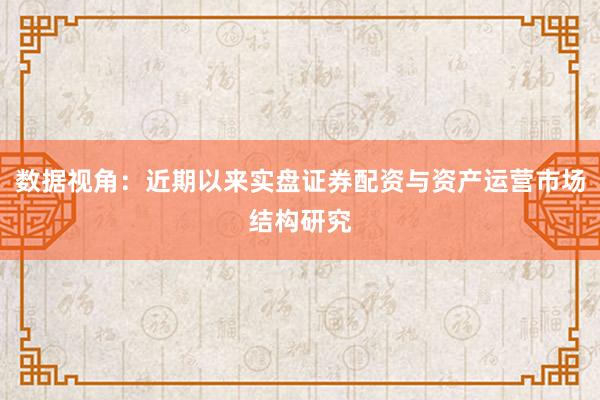 数据视角：近期以来实盘证券配资与资产运营市场结构研究