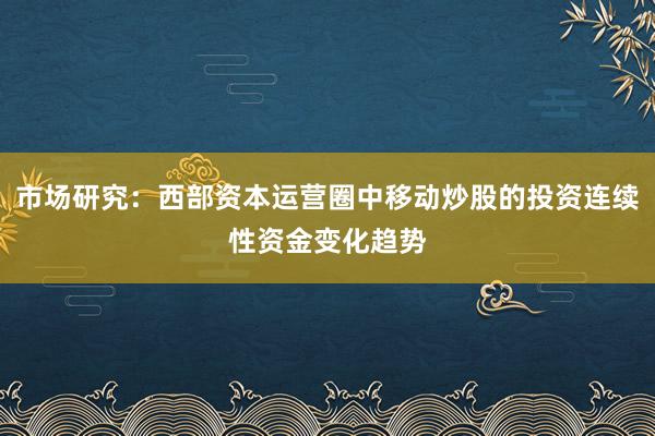 市场研究：西部资本运营圈中移动炒股的投资连续性资金变化趋势