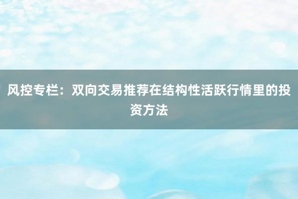 风控专栏:双向交易推荐在结构性活跃行情里的投资方法