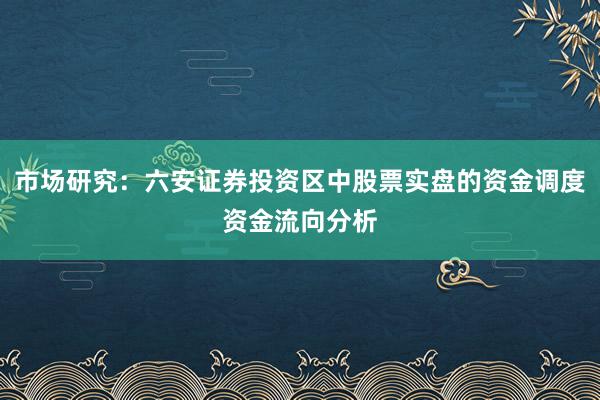 市场研究：六安证券投资区中股票实盘的资金调度资金流向分析