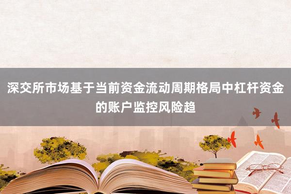 深交所市场基于当前资金流动周期格局中杠杆资金的账户监控风险趋