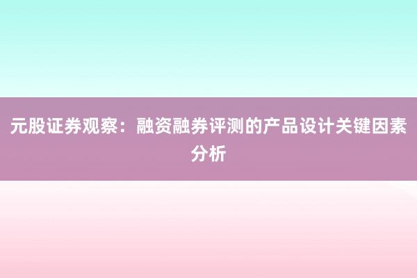 元股证券观察：融资融券评测的产品设计关键因素分析
