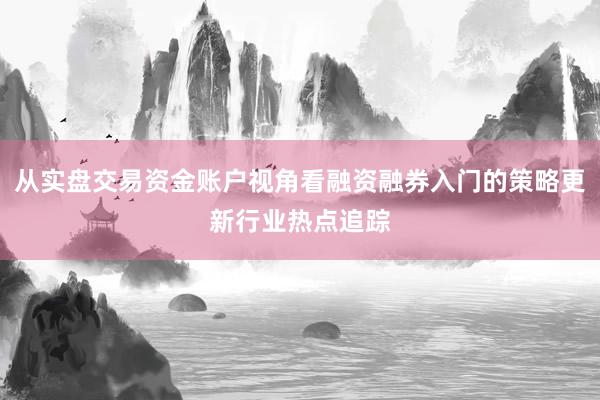 从实盘交易资金账户视角看融资融券入门的策略更新行业热点追踪