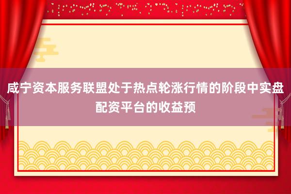 咸宁资本服务联盟处于热点轮涨行情的阶段中实盘配资平台的收益预