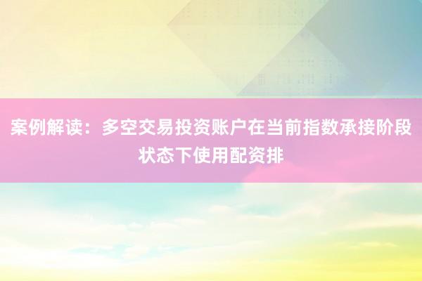 案例解读：多空交易投资账户在当前指数承接阶段状态下使用配资排
