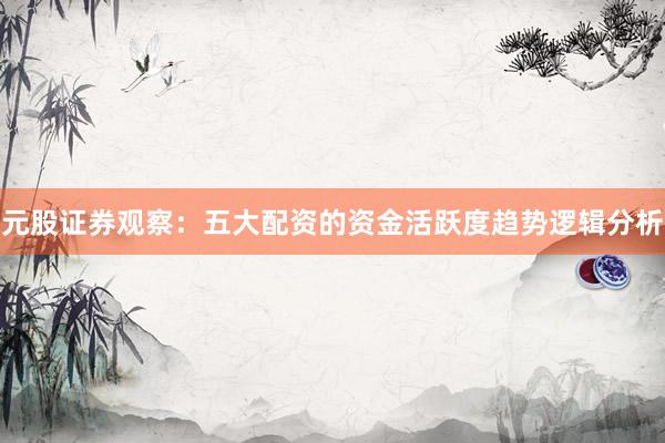 元股证券观察：五大配资的资金活跃度趋势逻辑分析